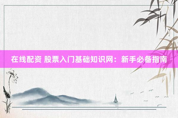 在线配资 股票入门基础知识网：新手必备指南