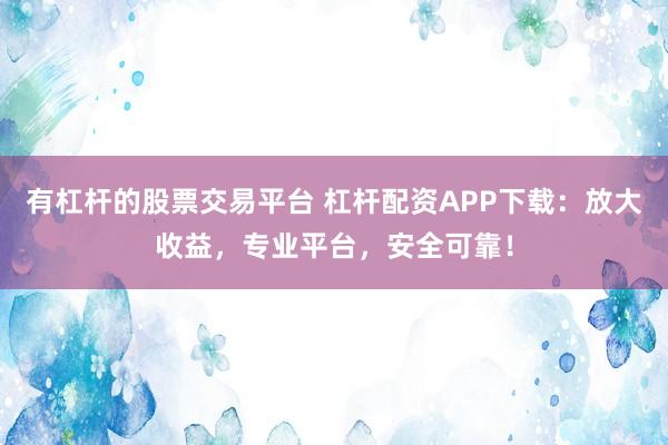 有杠杆的股票交易平台 杠杆配资APP下载：放大收益，专业平台，安全可靠！