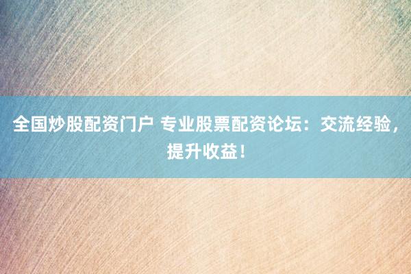 全国炒股配资门户 专业股票配资论坛：交流经验，提升收益！