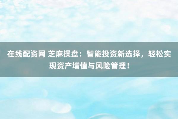 在线配资网 芝麻操盘：智能投资新选择，轻松实现资产增值与风险管理！