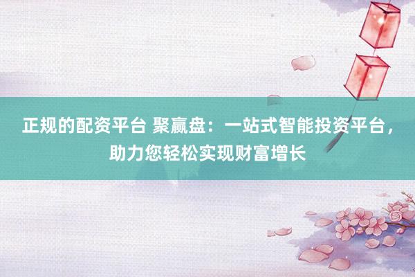正规的配资平台 聚赢盘：一站式智能投资平台，助力您轻松实现财富增长