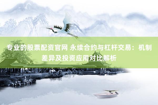 专业的股票配资官网 永续合约与杠杆交易：机制差异及投资应用对比解析