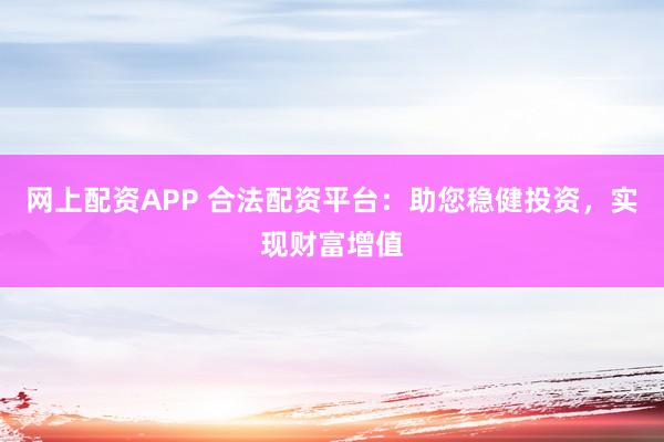 网上配资APP 合法配资平台:助您稳健投资,实现财富增值