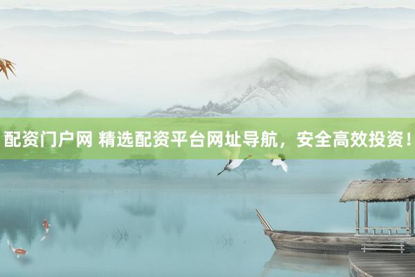 配资门户网 精选配资平台网址导航,安全高效投资!