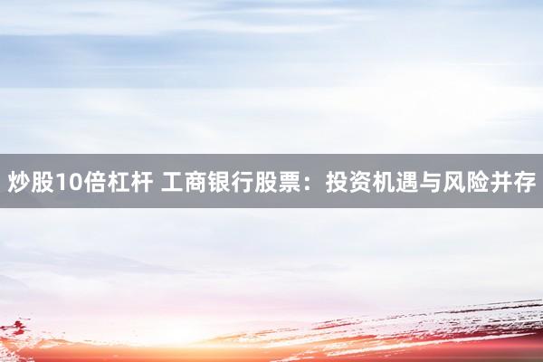 炒股10倍杠杆 工商银行股票：投资机遇与风险并存