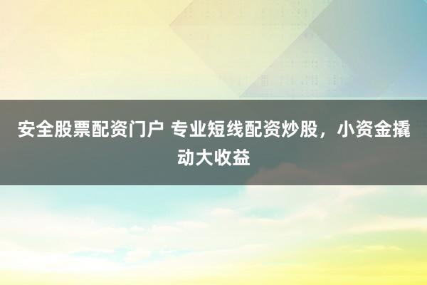 安全股票配资门户 专业短线配资炒股，小资金撬动大收益