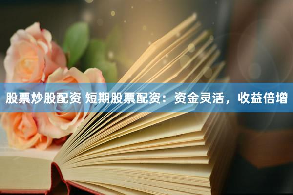 股票炒股配资 短期股票配资：资金灵活，收益倍增