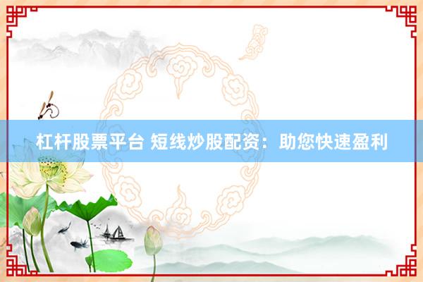 杠杆股票平台 短线炒股配资：助您快速盈利