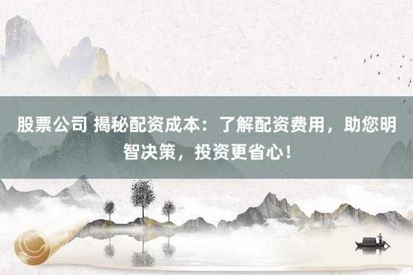 股票公司 揭秘配资成本：了解配资费用，助您明智决策，投资更省心！
