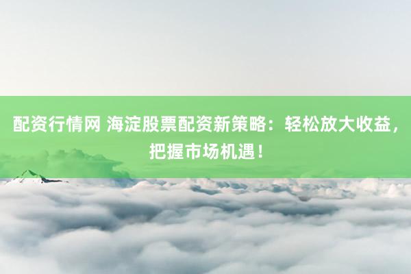 配资行情网 海淀股票配资新策略：轻松放大收益，把握市场机遇！