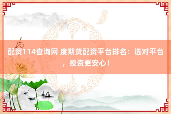 配资114查询网 度期货配资平台排名:选对平台,投资更安心!