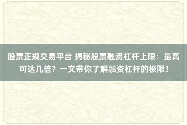 股票正规交易平台 揭秘股票融资杠杆上限：最高可达几倍？一文带你了解融资杠杆的极限！
