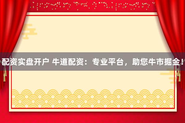 配资实盘开户 牛道配资：专业平台，助您牛市掘金！