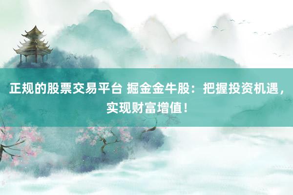正规的股票交易平台 掘金金牛股：把握投资机遇，实现财富增值！