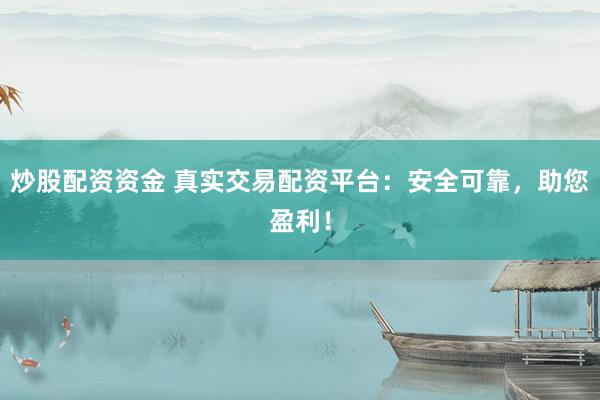 炒股配资资金 真实交易配资平台：安全可靠，助您盈利！