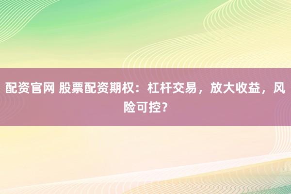 配资官网 股票配资期权：杠杆交易，放大收益，风险可控？