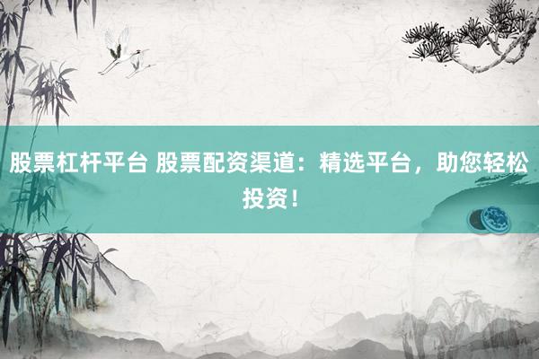 股票杠杆平台 股票配资渠道：精选平台，助您轻松投资！