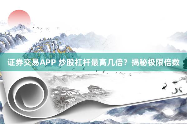 证券交易APP 炒股杠杆最高几倍？揭秘极限倍数