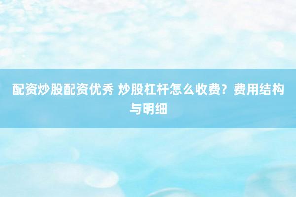 配资炒股配资优秀 炒股杠杆怎么收费?费用结构与明细