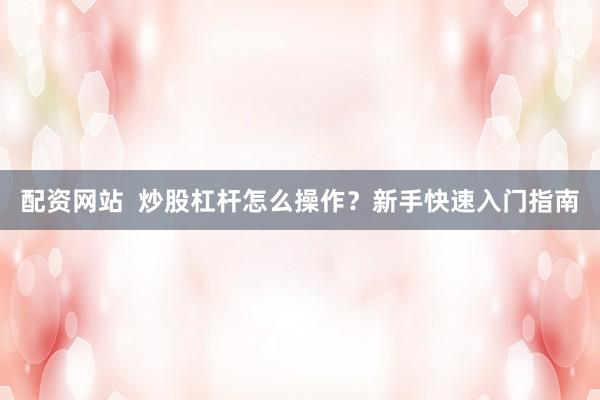 配资网站  炒股杠杆怎么操作？新手快速入门指南