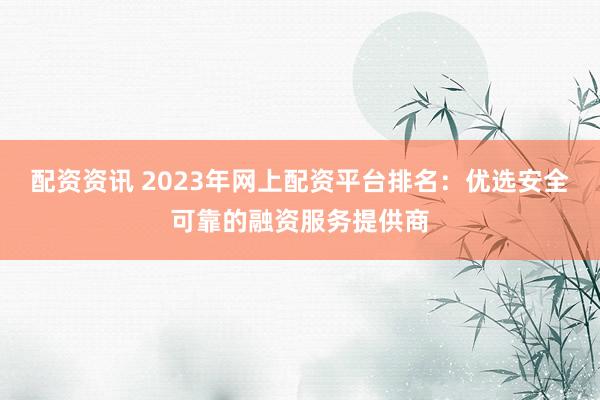 配资资讯 2023年网上配资平台排名:优选安全可靠的融资服务提供商