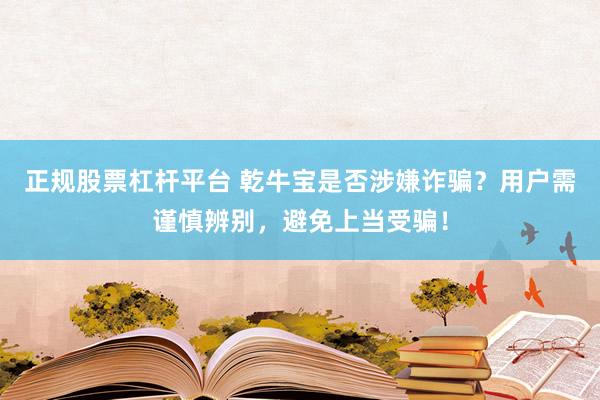 正规股票杠杆平台 乾牛宝是否涉嫌诈骗？用户需谨慎辨别，避免上当受骗！