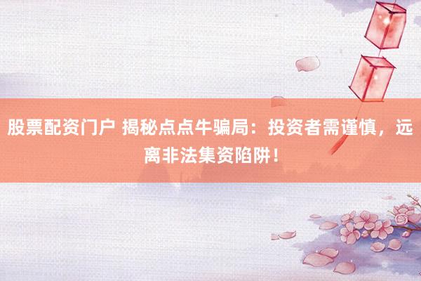股票配资门户 揭秘点点牛骗局：投资者需谨慎，远离非法集资陷阱！