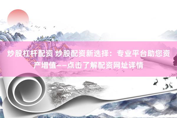 炒股杠杆配资 炒股配资新选择：专业平台助您资产增值——点击了解配资网址详情