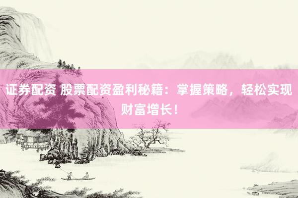 证券配资 股票配资盈利秘籍：掌握策略，轻松实现财富增长！