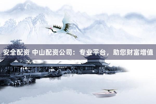 安全配资 中山配资公司：专业平台，助您财富增值