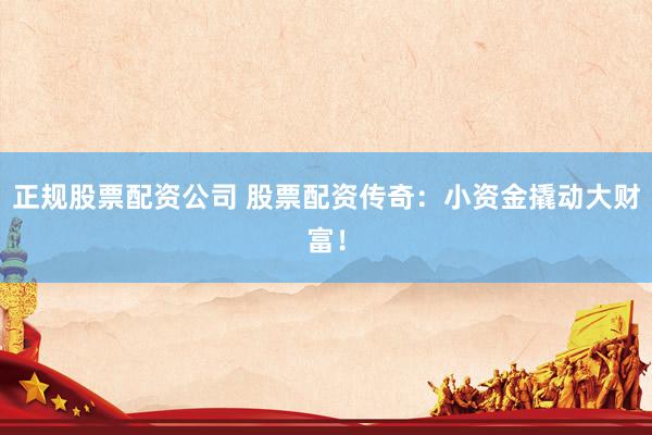 正规股票配资公司 股票配资传奇：小资金撬动大财富！