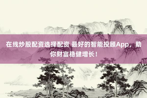 在线炒股配资选择配资 最好的智能投顾App，助你财富稳健增长！