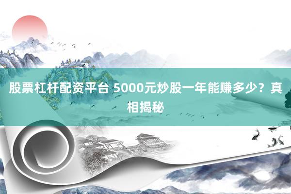 股票杠杆配资平台 5000元炒股一年能赚多少？真相揭秘