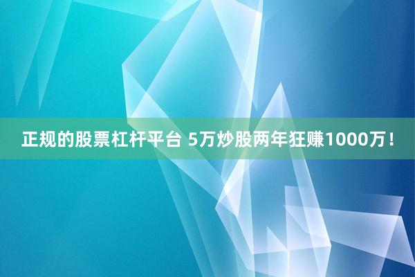 正规的股票杠杆平台 5万炒股两年狂赚1000万!