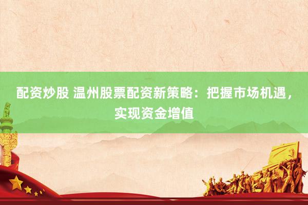 配资炒股 温州股票配资新策略：把握市场机遇，实现资金增值