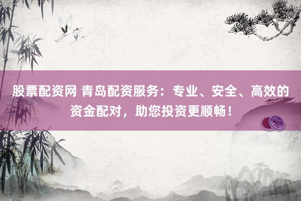 股票配资网 青岛配资服务：专业、安全、高效的资金配对，助您投资更顺畅！