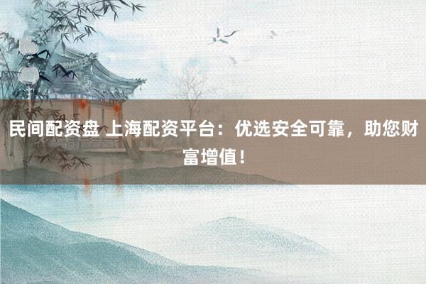 民间配资盘 上海配资平台：优选安全可靠，助您财富增值！
