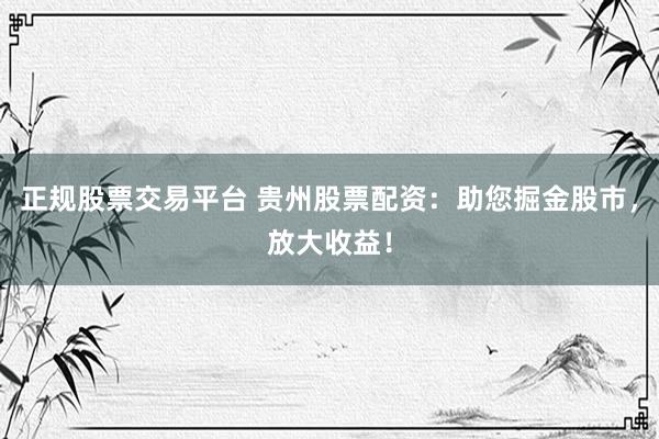 正规股票交易平台 贵州股票配资：助您掘金股市，放大收益！