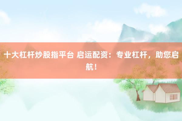 十大杠杆炒股指平台 启运配资：专业杠杆，助您启航！