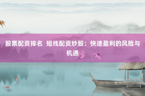 股票配资排名 短线配资炒股:快速盈利的风险与机遇