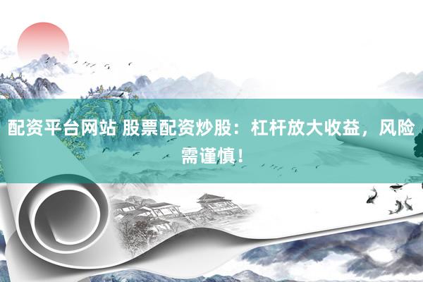 配资平台网站 股票配资炒股：杠杆放大收益，风险需谨慎！