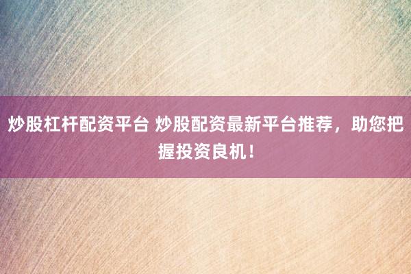 炒股杠杆配资平台 炒股配资最新平台推荐，助您把握投资良机！