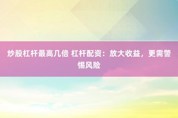 炒股杠杆最高几倍 杠杆配资:放大收益,更需警惕风险
