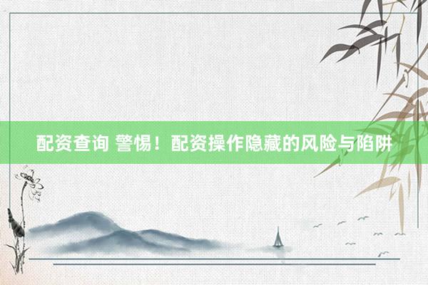 配资查询 警惕！配资操作隐藏的风险与陷阱